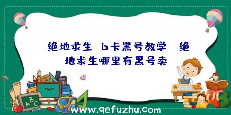 「绝地求生g6卡黑号教学」|绝地求生哪里有黑号卖